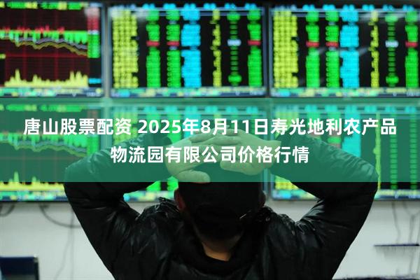 唐山股票配资 2025年8月11日寿光地利农产品物流园有限公司价格行情