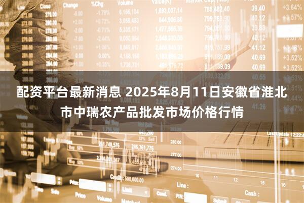 配资平台最新消息 2025年8月11日安徽省淮北市中瑞农产品批发市场价格行情