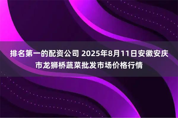 排名第一的配资公司 2025年8月11日安徽安庆市龙狮桥蔬菜批发市场价格行情