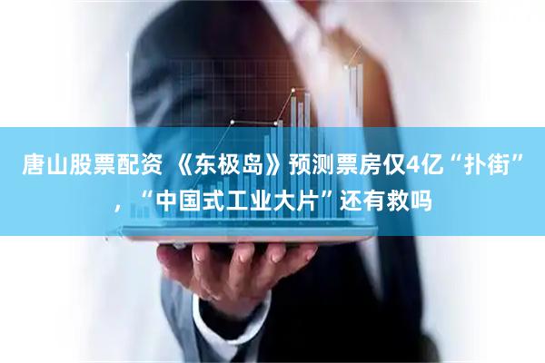 唐山股票配资 《东极岛》预测票房仅4亿“扑街”，“中国式工业大片”还有救吗