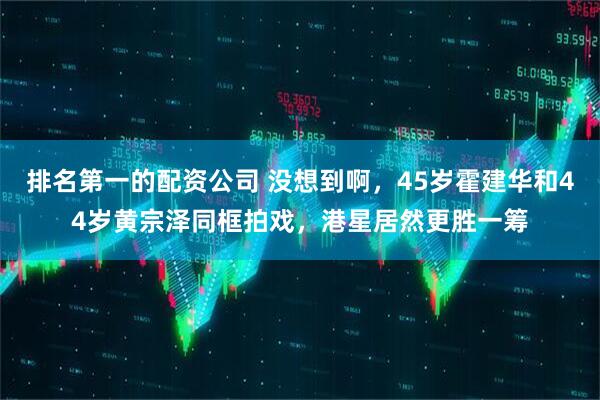 排名第一的配资公司 没想到啊，45岁霍建华和44岁黄宗泽同框拍戏，港星居然更胜一筹