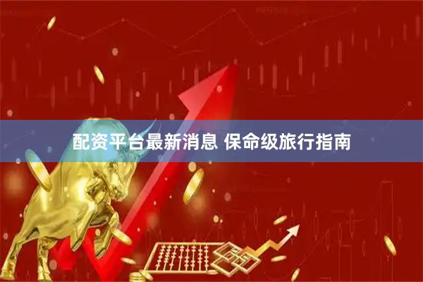 配资平台最新消息 保命级旅行指南
