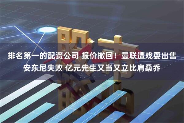 排名第一的配资公司 报价撤回！曼联遭戏耍出售安东尼失败 亿元先生又当又立比肩桑乔