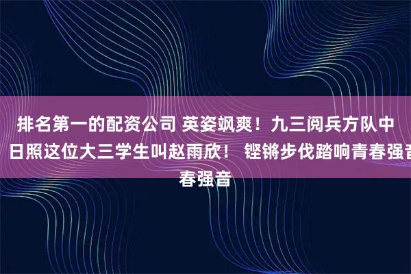 排名第一的配资公司 英姿飒爽！九三阅兵方队中，日照这位大三学生叫赵雨欣！ 铿锵步伐踏响青春强音