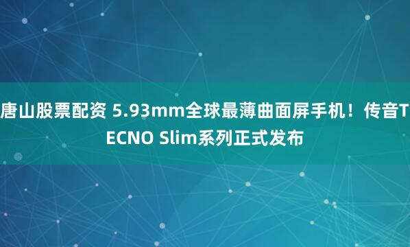 唐山股票配资 5.93mm全球最薄曲面屏手机！传音TECNO Slim系列正式发布