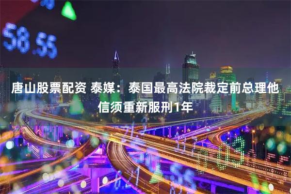 唐山股票配资 泰媒：泰国最高法院裁定前总理他信须重新服刑1年