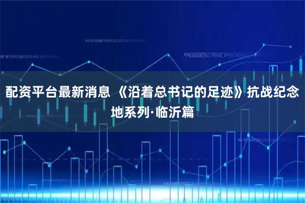 配资平台最新消息 《沿着总书记的足迹》抗战纪念地系列·临沂篇