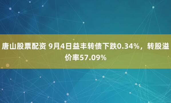 唐山股票配资 9月4日益丰转债下跌0.34%，转股溢价率57.09%