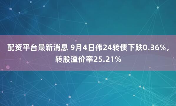 配资平台最新消息 9月4日伟24转债下跌0.36%，转股溢价率25.21%