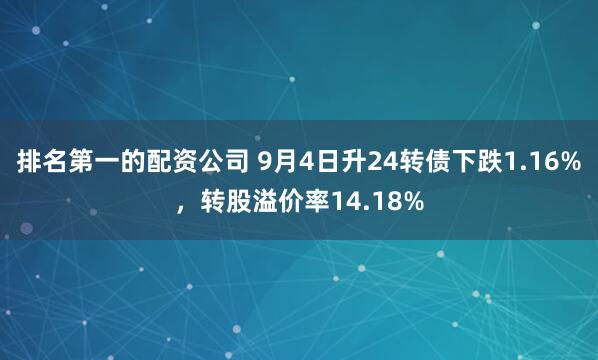 排名第一的配资公司 9月4日升24转债下跌1.16%，转股溢价率14.18%