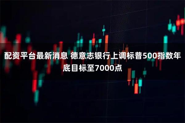 配资平台最新消息 德意志银行上调标普500指数年底目标至7000点