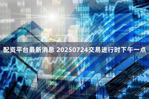 配资平台最新消息 20250724交易进行时下午一点