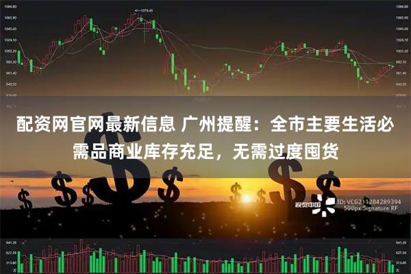 配资网官网最新信息 广州提醒：全市主要生活必需品商业库存充足，无需过度囤货