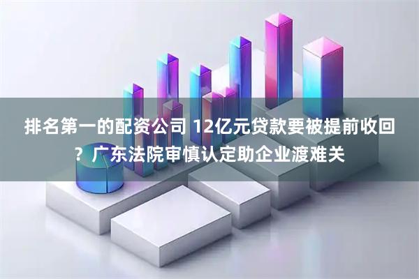 排名第一的配资公司 12亿元贷款要被提前收回？广东法院审慎认定助企业渡难关