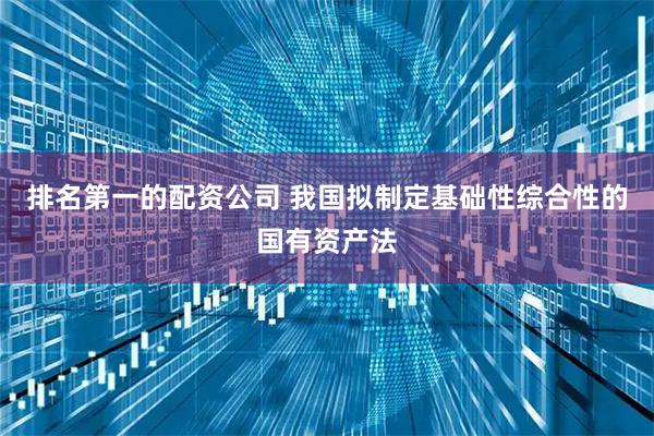 排名第一的配资公司 我国拟制定基础性综合性的国有资产法
