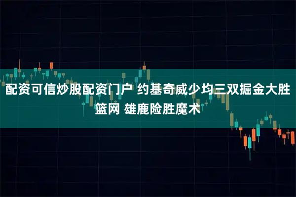 配资可信炒股配资门户 约基奇威少均三双掘金大胜篮网 雄鹿险胜魔术