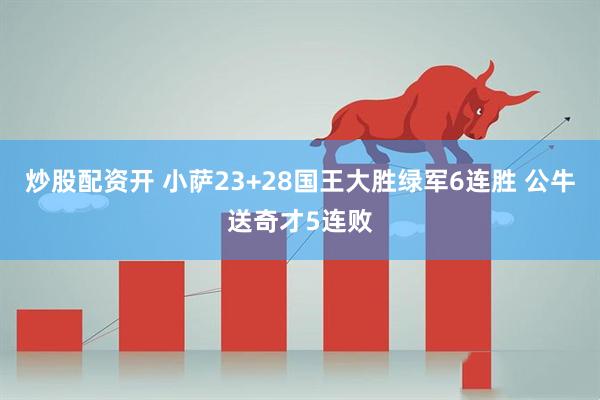 炒股配资开 小萨23+28国王大胜绿军6连胜 公牛送奇才5连败