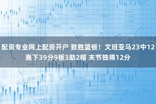 配资专业网上配资开户 致胜篮板！文班亚马23中12轰下39分9板3助2帽 末节独得12分