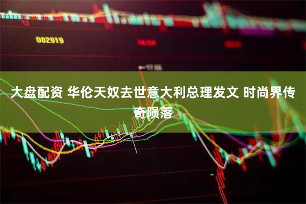 大盘配资 华伦天奴去世意大利总理发文 时尚界传奇陨落