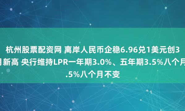 杭州股票配资网 离岸人民币企稳6.96兑1美元创32个月新高 央行维持LPR一年期3.0%、五年期3.5%八个月不变