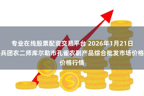 专业在线股票配资交易平台 2026年1月21日新疆兵团农二师库尔勒市孔雀农副产品综合批发市场价格行情