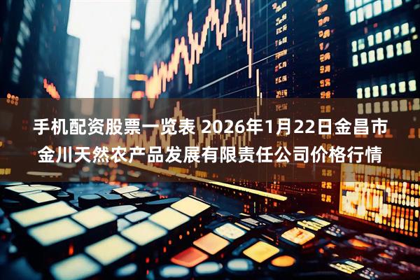 手机配资股票一览表 2026年1月22日金昌市金川天然农产品发展有限责任公司价格行情