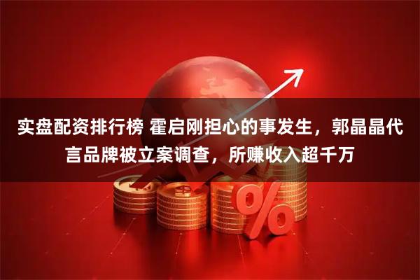 实盘配资排行榜 霍启刚担心的事发生，郭晶晶代言品牌被立案调查，所赚收入超千万