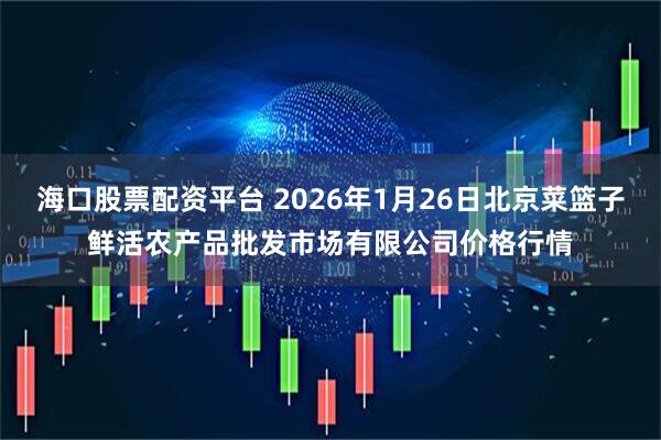 海口股票配资平台 2026年1月26日北京菜篮子鲜活农产品批发市场有限公司价格行情