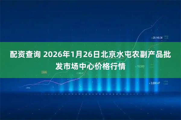 配资查询 2026年1月26日北京水屯农副产品批发市场中心价格行情