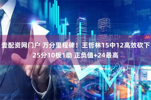 壹配资网门户 万分里程碑！王哲林15中12高效砍下25分10板1助 正负值+24最高
