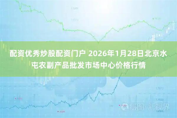 配资优秀炒股配资门户 2026年1月28日北京水屯农副产品批发市场中心价格行情