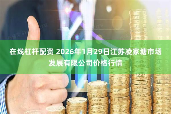在线杠杆配资 2026年1月29日江苏凌家塘市场发展有限公司价格行情