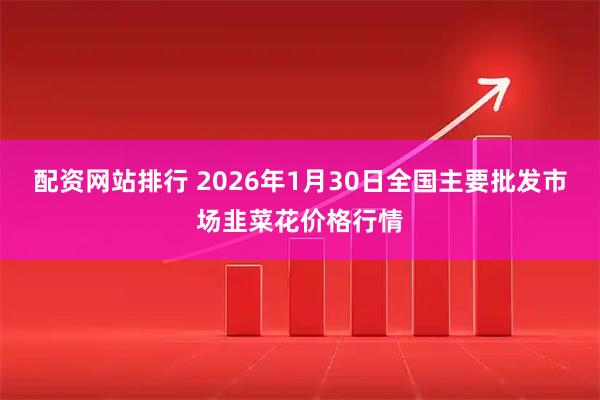 配资网站排行 2026年1月30日全国主要批发市场韭菜花价格行情