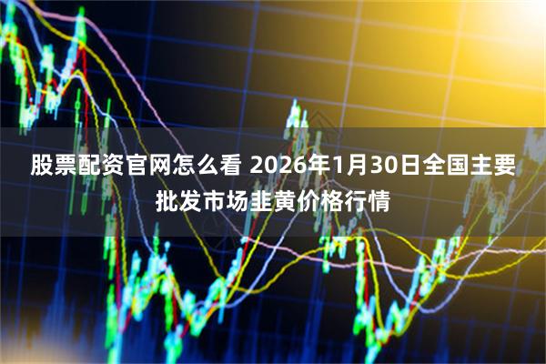 股票配资官网怎么看 2026年1月30日全国主要批发市场韭黄价格行情