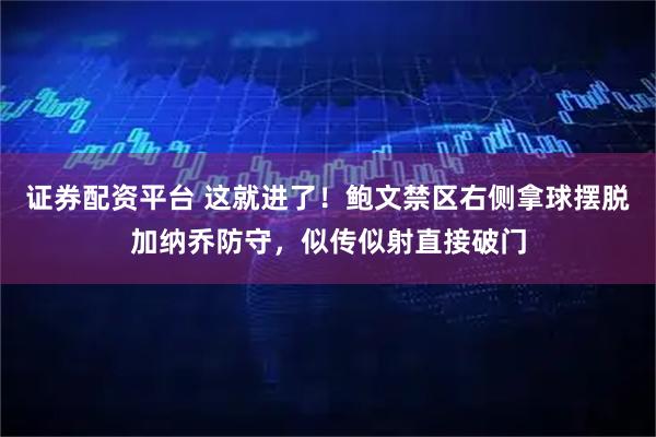 证券配资平台 这就进了！鲍文禁区右侧拿球摆脱加纳乔防守，似传似射直接破门