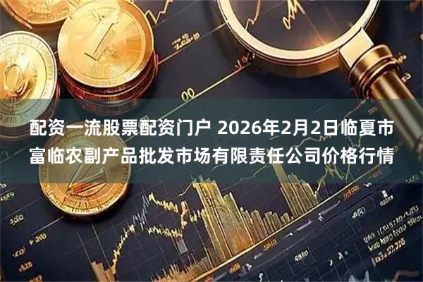 配资一流股票配资门户 2026年2月2日临夏市富临农副产品批发市场有限责任公司价格行情