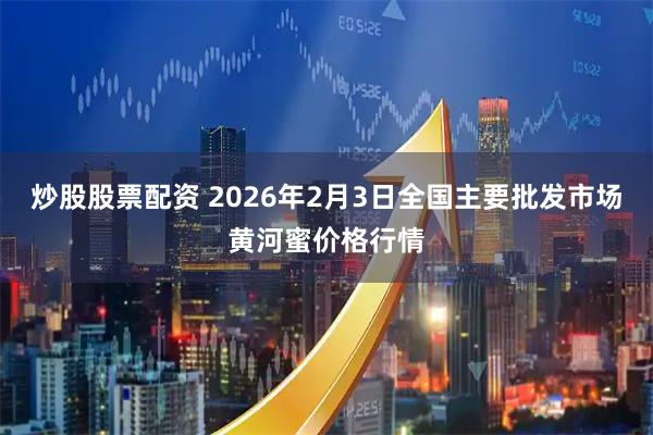 炒股股票配资 2026年2月3日全国主要批发市场黄河蜜价格行情