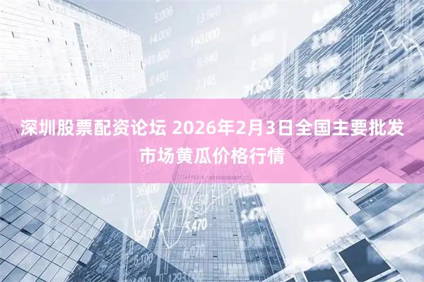 深圳股票配资论坛 2026年2月3日全国主要批发市场黄瓜价格行情