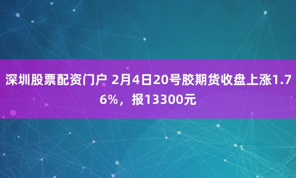 深圳股票配资门户 2月4日20号胶期货收盘上涨1.76%，报13300元
