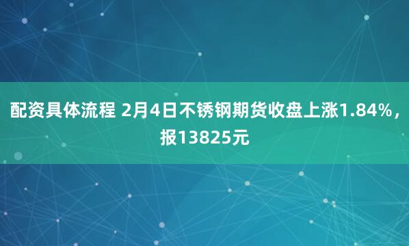 配资具体流程 2月4日不锈钢期货收盘上涨1.84%，报13825元