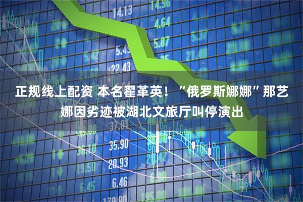 正规线上配资 本名翟革英！“俄罗斯娜娜”那艺娜因劣迹被湖北文旅厅叫停演出