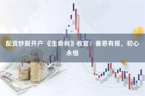 配资炒股开户 《生命树》收官：善恶有报，初心永恒