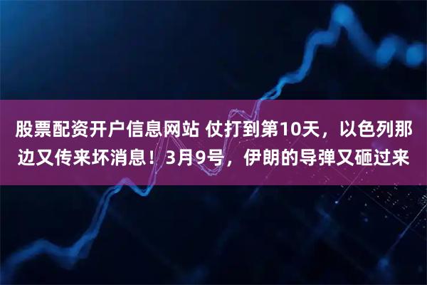 股票配资开户信息网站 仗打到第10天，以色列那边又传来坏消息！3月9号，伊朗的导弹又砸过来