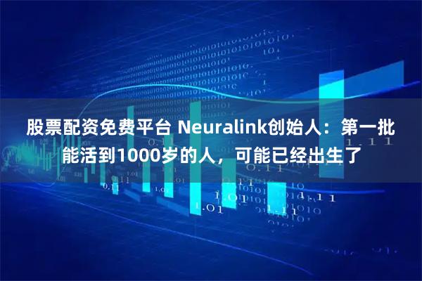 股票配资免费平台 Neuralink创始人：第一批能活到1000岁的人，可能已经出生了
