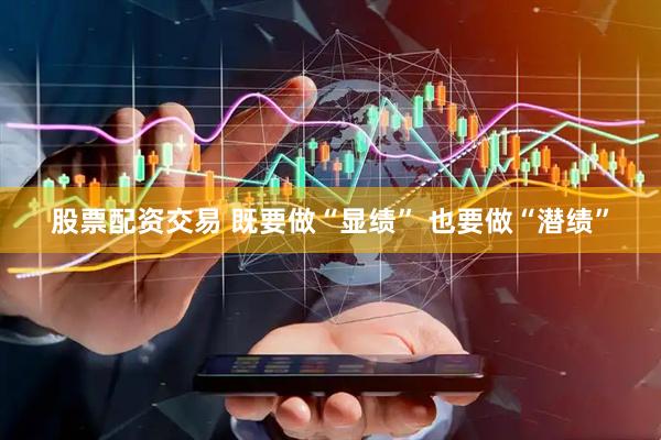 股票配资交易 既要做“显绩” 也要做“潜绩”