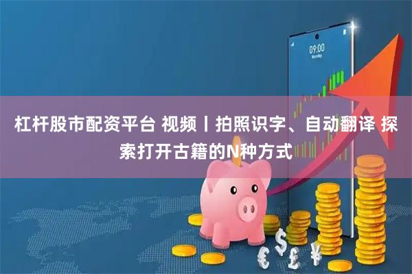杠杆股市配资平台 视频丨拍照识字、自动翻译 探索打开古籍的N种方式