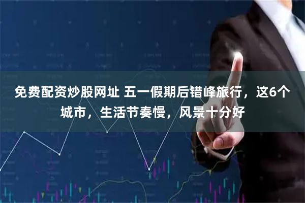免费配资炒股网址 五一假期后错峰旅行，这6个城市，生活节奏慢，风景十分好