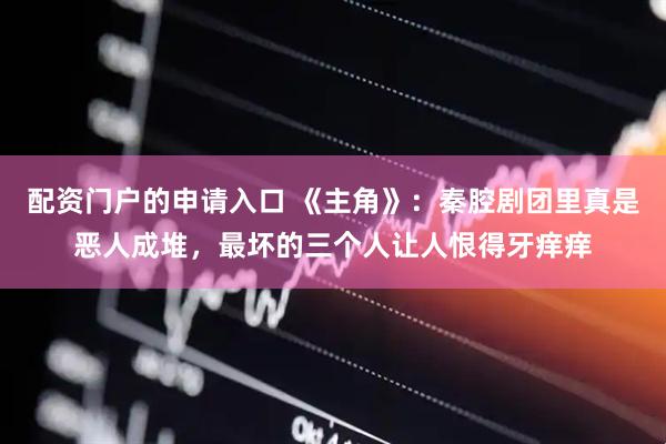 配资门户的申请入口 《主角》：秦腔剧团里真是恶人成堆，最坏的三个人让人恨得牙痒痒