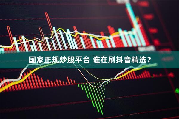 国家正规炒股平台 谁在刷抖音精选？