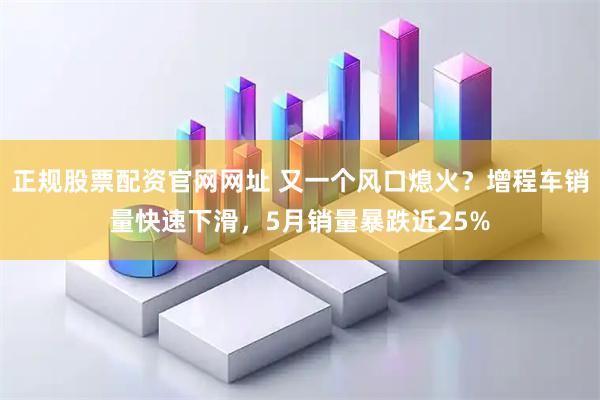正规股票配资官网网址 又一个风口熄火？增程车销量快速下滑，5月销量暴跌近25%